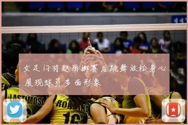 女足门将赵丽娜赛后跳舞放松身心 展现球员多面形象