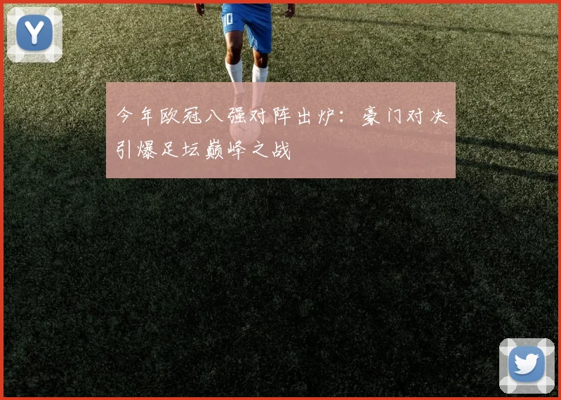 今年欧冠八强对阵出炉：豪门对决引爆足坛巅峰之战