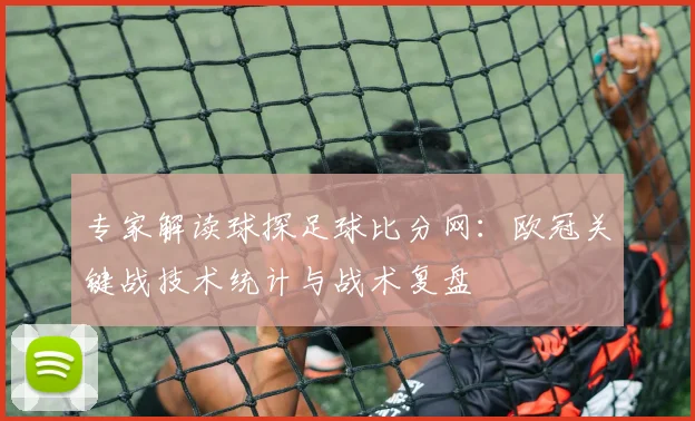 专家解读球探足球比分网:欧冠关键战技术统计与战术复盘