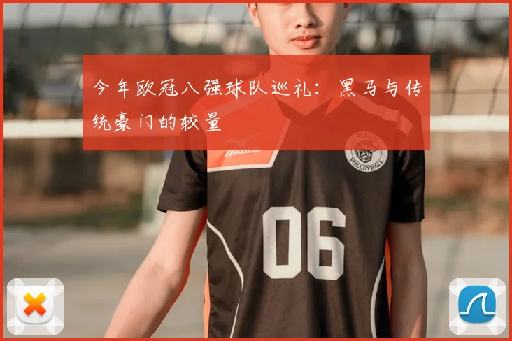 今年欧冠八强球队巡礼：黑马与传统豪门的较量