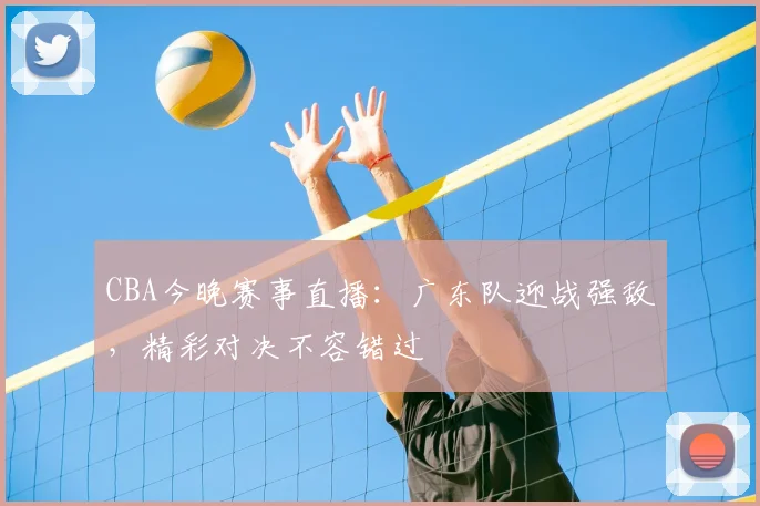 CBA今晚赛事直播：广东队迎战强敌，精彩对决不容错过