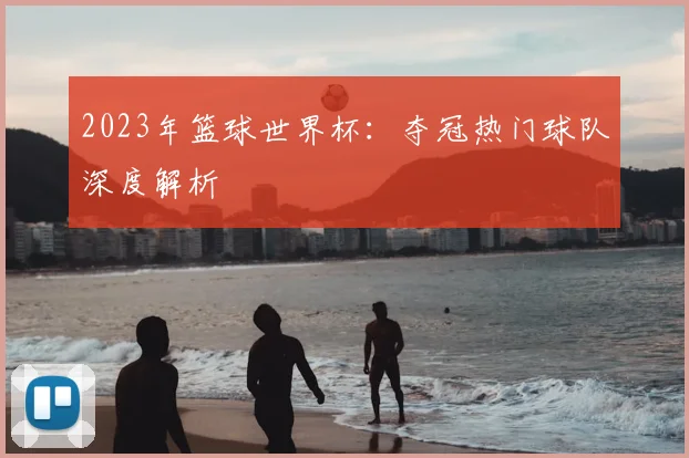 2023年篮球世界杯：夺冠热门球队深度解析