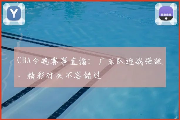 CBA今晚赛事直播：广东队迎战强敌，精彩对决不容错过