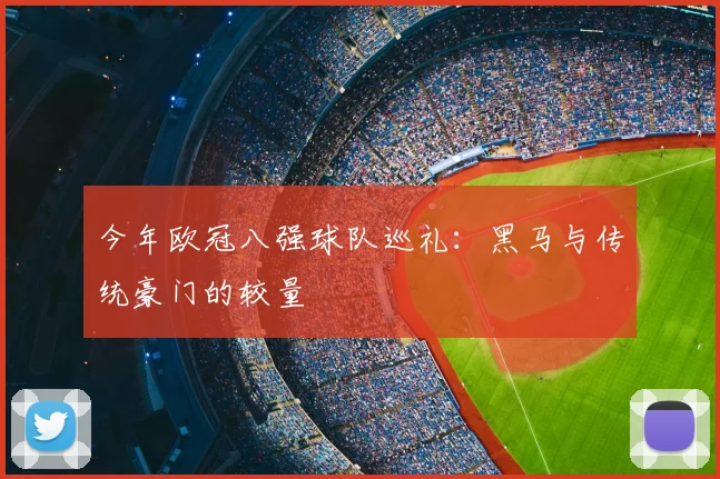 今年欧冠八强球队巡礼：黑马与传统豪门的较量