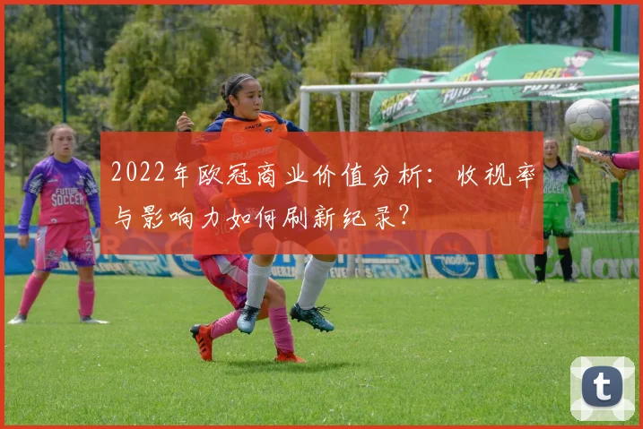 2022年欧冠商业价值分析：收视率与影响力如何刷新纪录？