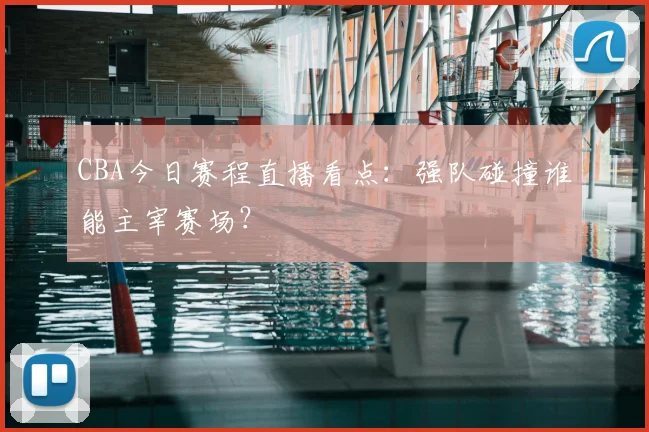 CBA今日赛程直播看点：强队碰撞谁能主宰赛场？