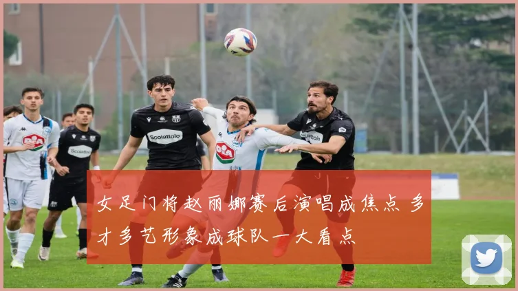 女足门将赵丽娜赛后演唱成焦点 多才多艺形象成球队一大看点