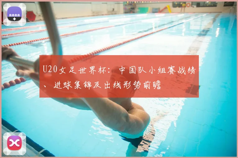 U20女足世界杯：中国队小组赛战绩、进球集锦及出线形势前瞻