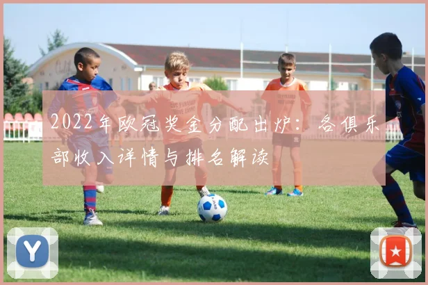 2022年欧冠奖金分配出炉：各俱乐部收入详情与排名解读