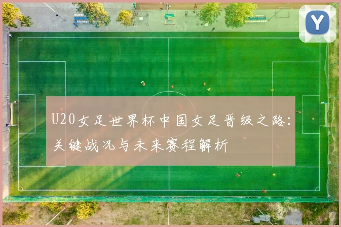 U20女足世界杯中国女足晋级之路：关键战况与未来赛程解析
